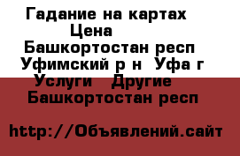 Гадание на картах. › Цена ­ 800 - Башкортостан респ., Уфимский р-н, Уфа г. Услуги » Другие   . Башкортостан респ.